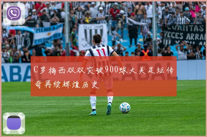 C罗梅西双双突破900球大关足坛传奇再续辉煌历史