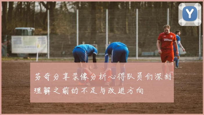 芬奇分享录像分析心得队员们深刻理解之前的不足与改进方向