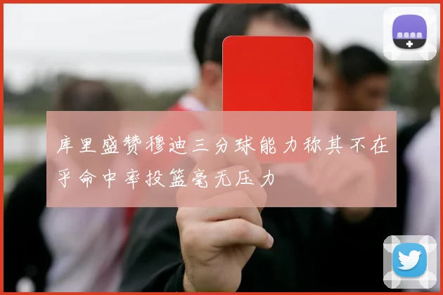 库里盛赞穆迪三分球能力称其不在乎命中率投篮毫无压力