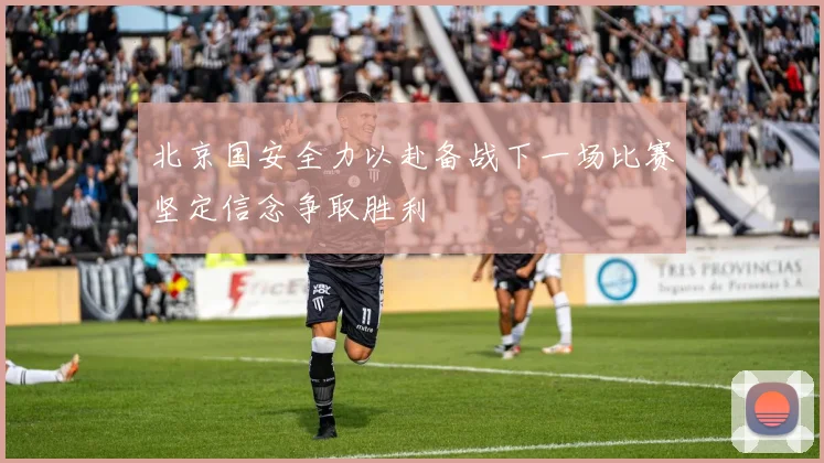 北京国安全力以赴备战下一场比赛坚定信念争取胜利