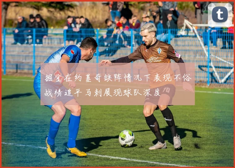 掘金在约基奇缺阵情况下表现不俗战绩追平马刺展现球队深度