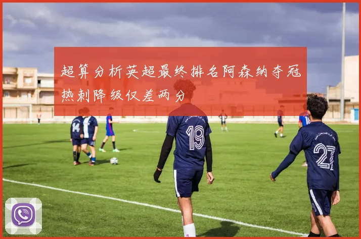 超算分析英超最终排名阿森纳夺冠热刺降级仅差两分