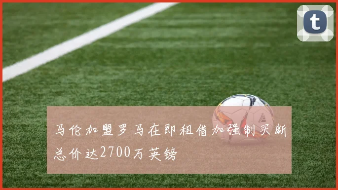 马伦加盟罗马在即租借加强制买断总价达2700万英镑