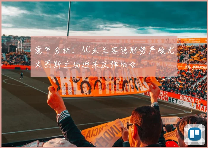 意甲分析：AC米兰客场形势严峻尤文图斯主场迎来反弹机会