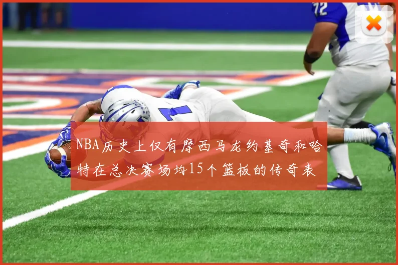 NBA历史上仅有摩西马龙约基奇和哈特在总决赛场均15个篮板的传奇表现