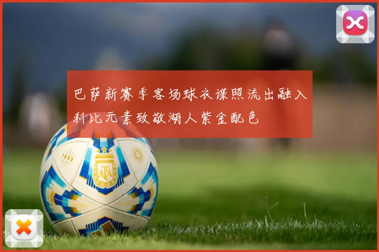 巴萨新赛季客场球衣谍照流出融入科比元素致敬湖人紫金配色