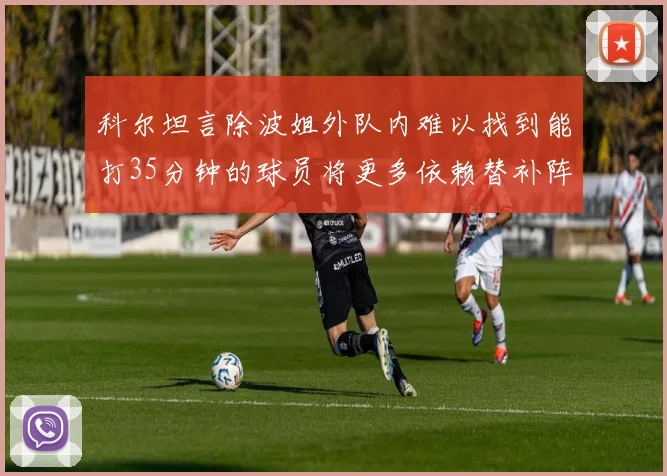 科尔坦言除波姐外队内难以找到能打35分钟的球员将更多依赖替补阵容