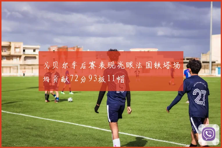 戈贝尔季后赛表现亮眼法国铁塔场均贡献72分93板11帽
