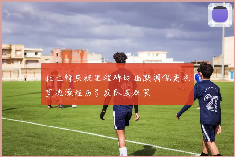 杜兰特庆祝里程碑时幽默调侃更衣室洗澡经历引发队友欢笑