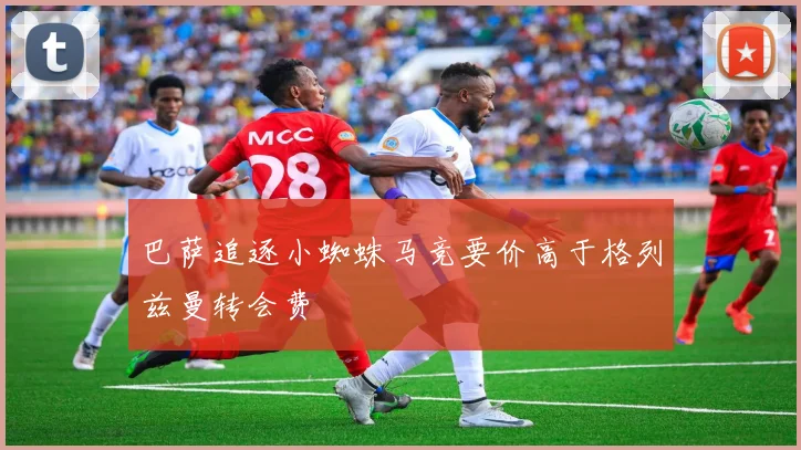 巴萨追逐小蜘蛛马竞要价高于格列兹曼转会费