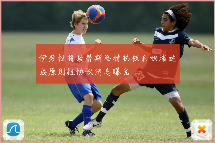 伊劳拉将接替斯洛特执教利物浦达成原则性协议消息曝光