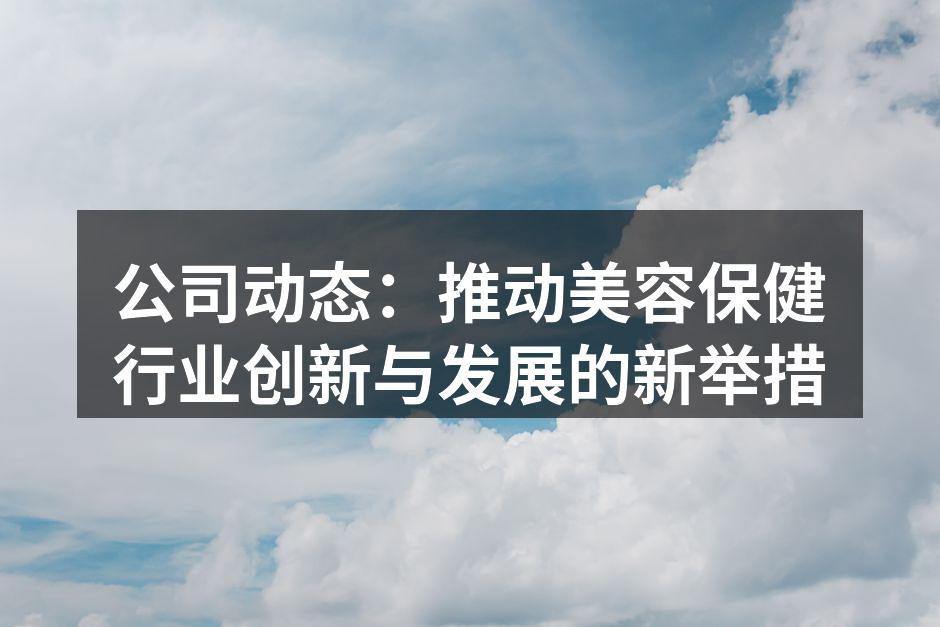 公司动态：推动美容保健行业创新与发展的新